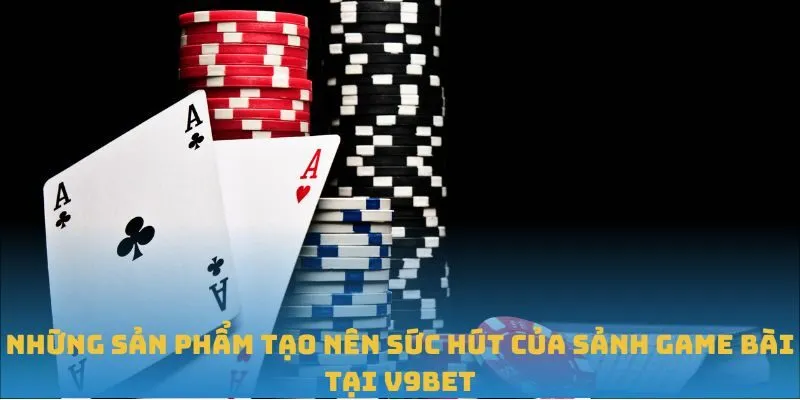 Những sản phẩm tạo nên sức hút của sảnh game bài tại V9BET