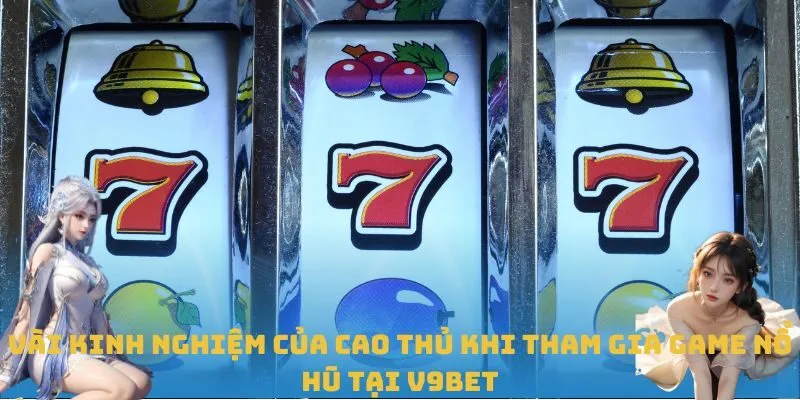 Vài kinh nghiệm của cao thủ khi tham gia game nổ hũ tại V9BET